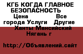 КГБ-КОГДА ГЛАВНОЕ БЕЗОПАСНОСТЬ-1 › Цена ­ 110 000 - Все города Услуги » Другие   . Ханты-Мансийский,Нягань г.